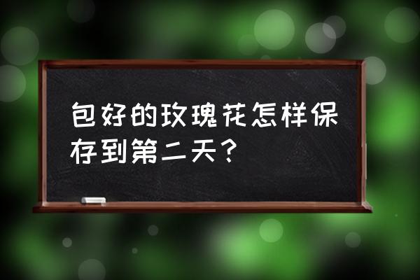 怎样包一束玫瑰鲜花 包好的玫瑰花怎样保存到第二天？