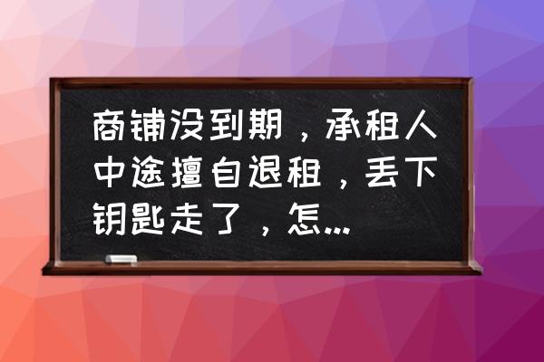 住房协议 商铺没到期，承租人中途擅自退租，丢下钥匙走了，怎样处理好？