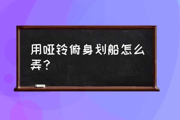 俯身划船哑铃 用哑铃俯身划船怎么弄？