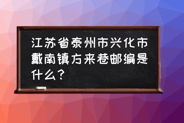 兴化在哪个省哪个市 江苏省泰州市兴化市戴南镇方来巷邮编是什么？