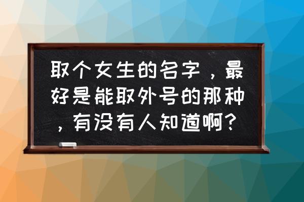 女生好听的外号 取个女生的名字，最好是能取外号的那种，有没有人知道啊？