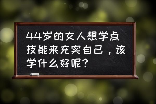 女人养生四个方法 44岁的女人想学点技能来充实自己，该学什么好呢？