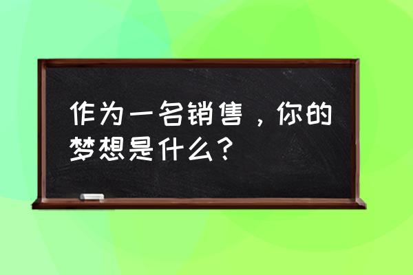 市场营销学生真实感受 作为一名销售，你的梦想是什么？