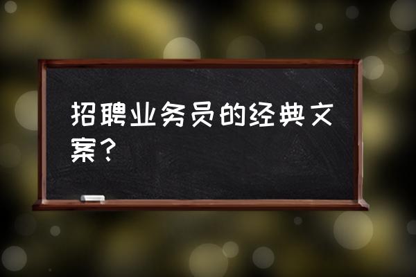 文案岗位职责和工作内容 招聘业务员的经典文案？