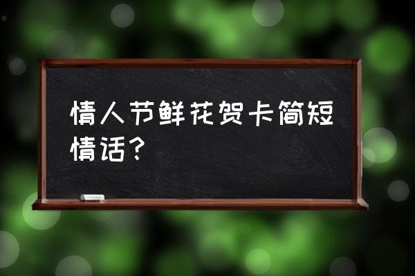 情人节情话个性签名简短 情人节鲜花贺卡简短情话？