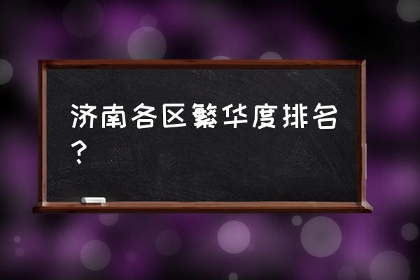 济南市最繁华的区是哪个 济南各区繁华度排名？