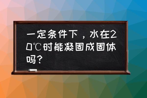 常温水是多少度的水 一定条件下，水在20℃时能凝固成固体吗？