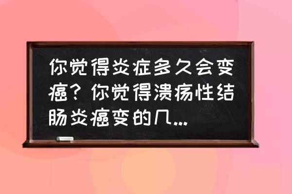 溃疡性结肠炎癌变的几率大吗 你觉得炎症多久会变癌？你觉得溃疡性结肠炎癌变的几率大吗？