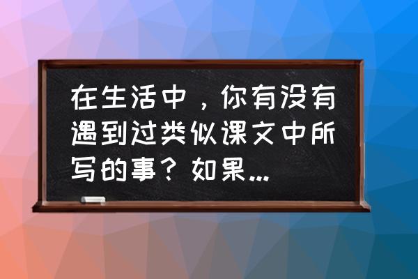 一个人的遭遇课文讲解 在生活中，你有没有遇到过类似课文中所写的事？如果有，你是怎样处理的？请简要地写下来？