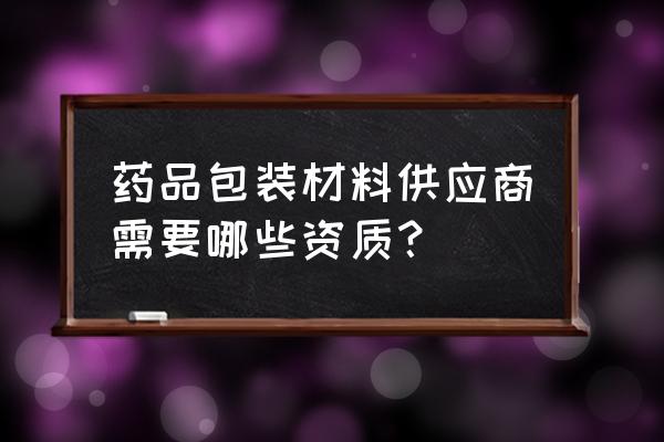 卫生材料厂家 药品包装材料供应商需要哪些资质？