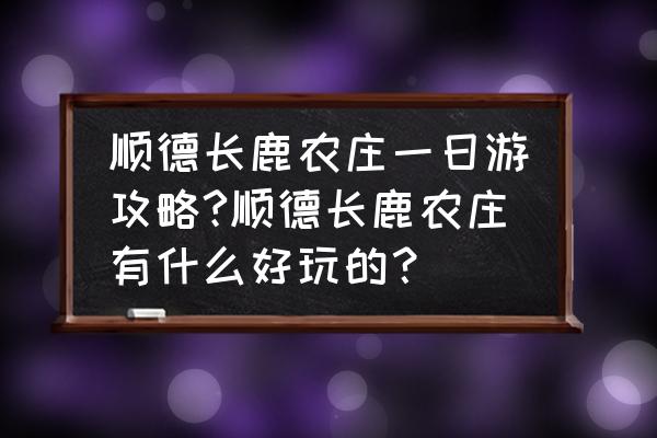 顺德一日游必吃路线图 顺德长鹿农庄一日游攻略?顺德长鹿农庄有什么好玩的？