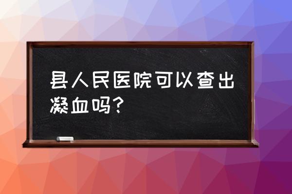 输血前四项检查是什么 县人民医院可以查出凝血吗？