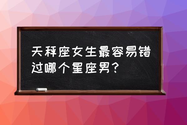 天秤座的女生 天秤座女生最容易错过哪个星座男？