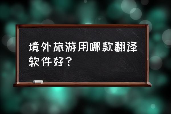 翻译泰文好用的app 境外旅游用哪款翻译软件好？