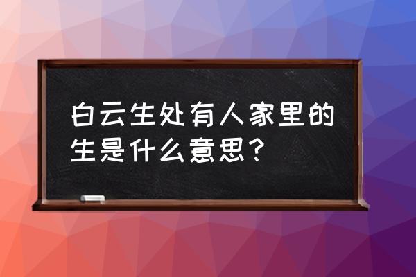 是白云深处还是白云生处有人家 白云生处有人家里的生是什么意思？