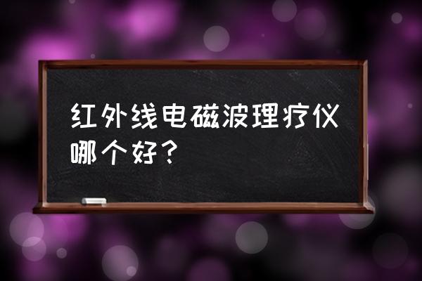 中国理疗仪十大品牌第一名 红外线电磁波理疗仪哪个好？