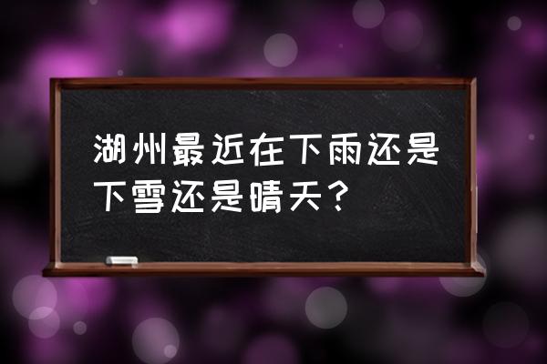 湖州天气预报未来6天 湖州最近在下雨还是下雪还是晴天？