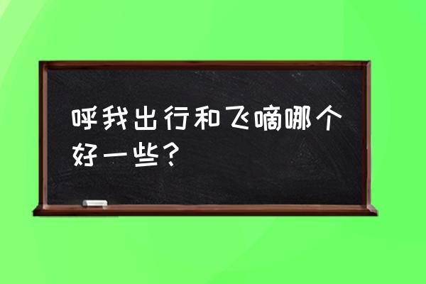 北京飞嘀打车订单多 呼我出行和飞嘀哪个好一些？