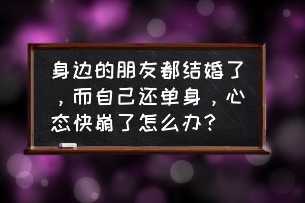 我们结婚了第二季全集 身边的朋友都结婚了，而自己还单身，心态快崩了怎么办？