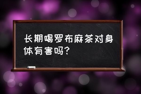 罗布麻茶对人的好处和坏处 长期喝罗布麻茶对身体有害吗？