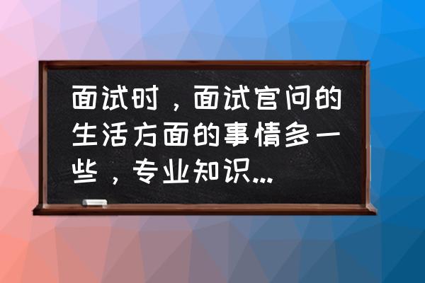 毫无经验实习生面试自我介绍 面试时，面试官问的生活方面的事情多一些，专业知识问的少，面试会不会通过？