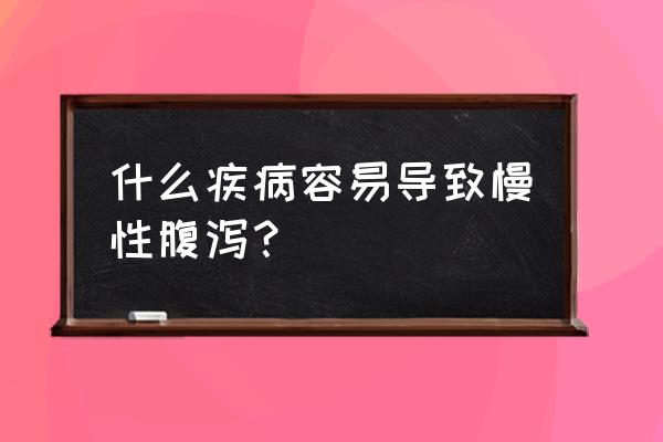 慢性腹泻 什么疾病容易导致慢性腹泻？