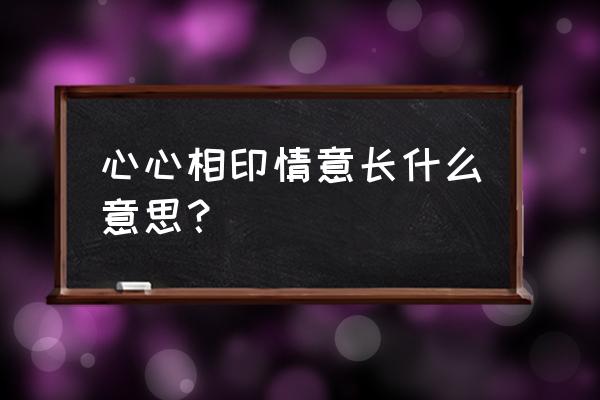 心照不宣在感情里什么意思 心心相印情意长什么意思？