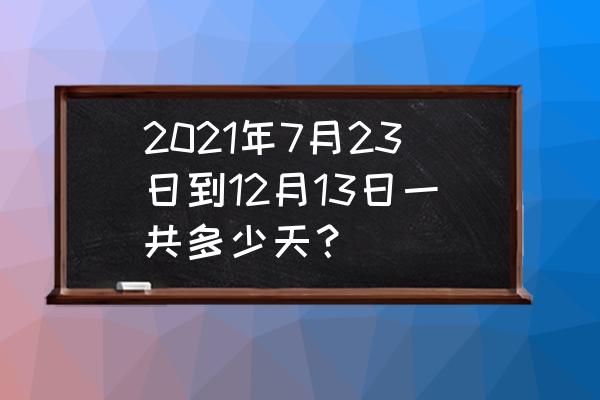 7月23号是好日子吗 2021年7月23日到12月13日一共多少天？