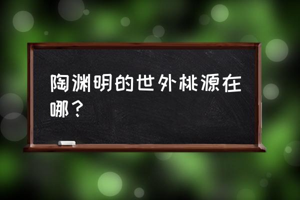 隐居桃源温泉度假村 陶渊明的世外桃源在哪？