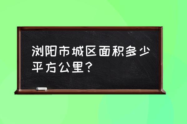 湖南省浏阳市 浏阳市城区面积多少平方公里？