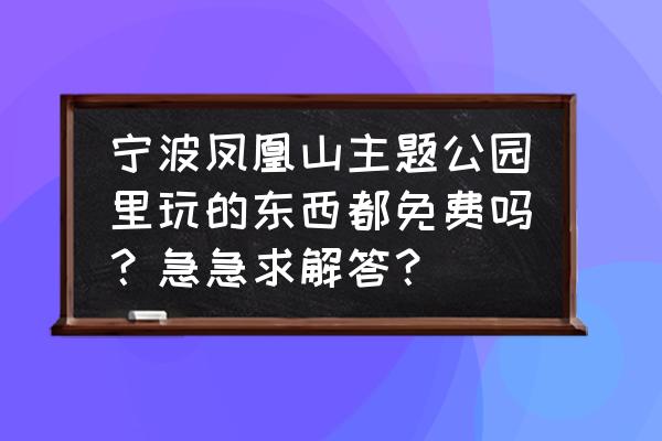 宁波凤凰山 宁波凤凰山主题公园里玩的东西都免费吗？急急求解答？