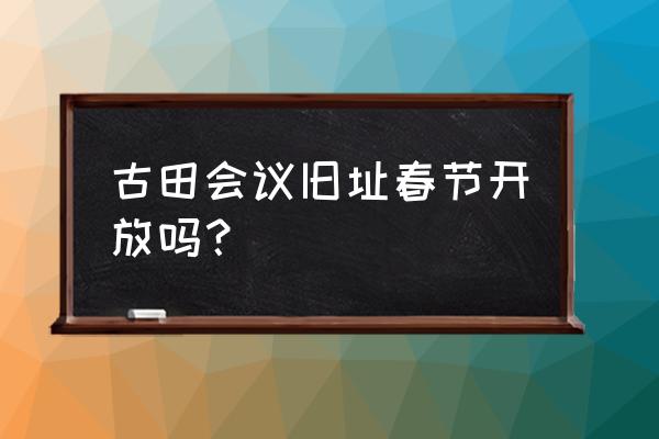 古田一日游最佳选择 古田会议旧址春节开放吗？