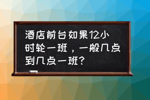 酒店前台简短的案例分析 酒店前台如果12小时轮一班，一般几点到几点一班？