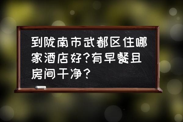 陇南市医院附近酒店 到陇南市武都区住哪家酒店好?有早餐且房间干净？