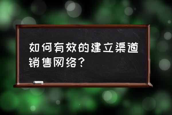 如何拓展销售渠道 如何有效的建立渠道销售网络？