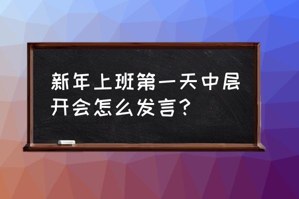 春节上班第一天 新年上班第一天中层开会怎么发言？