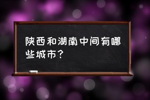 西安离驻马店多远 陕西和湖南中间有哪些城市？