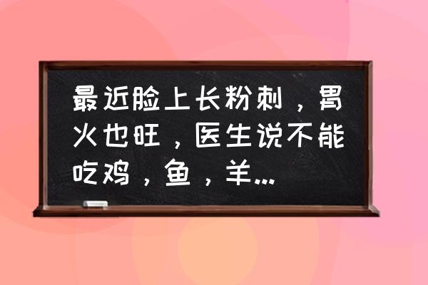 榴莲是发物吗手术后可以吃吗 最近脸上长粉刺，胃火也旺，医生说不能吃鸡，鱼，羊……,能喝豆浆吗？吃猪肉之类的吗？