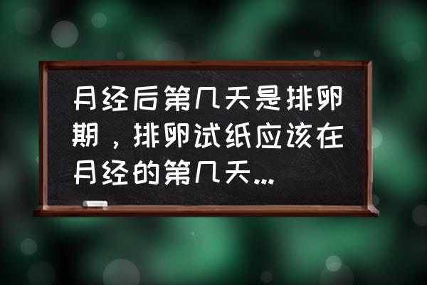 什么时间测排卵最准确 月经后第几天是排卵期，排卵试纸应该在月经的第几天开始测？