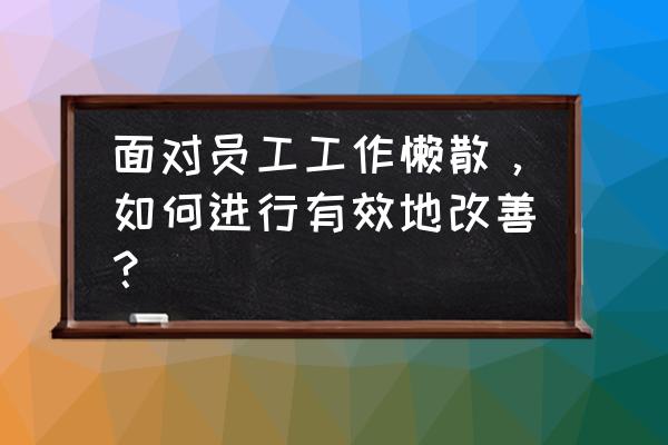 如何管理员工的四个手段 面对员工工作懒散，如何进行有效地改善？