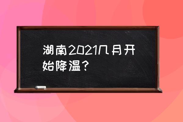 查看株洲一周天气 湖南2021几月开始降温？