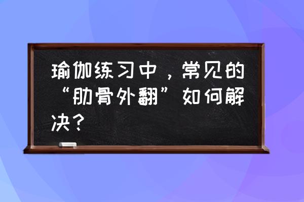 肋骨外翻怎么矫正成年人 瑜伽练习中，常见的“肋骨外翻”如何解决？