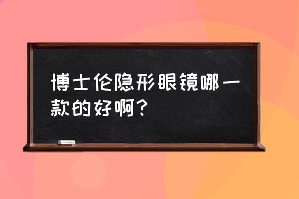 博士伦隐形眼镜 博士伦隐形眼镜哪一款的好啊？