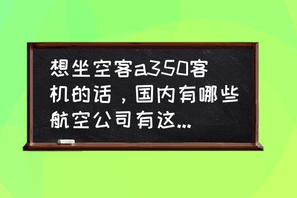 上海到广州飞机票查询时刻表 想坐空客a350客机的话，国内有哪些航空公司有这个机型啊？