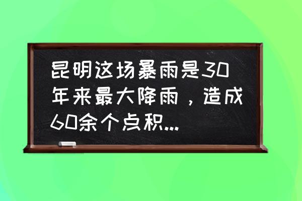 昆明市有多少地方淹水 昆明这场暴雨是30年来最大降雨，造成60余个点积水, 你怎么看？