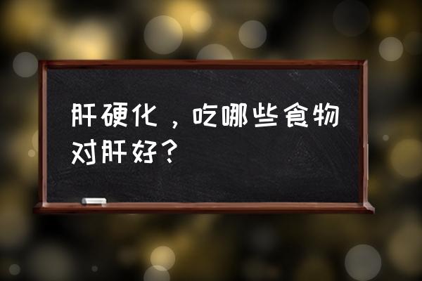 肝硬化不能吃什么食物和水果 肝硬化，吃哪些食物对肝好？