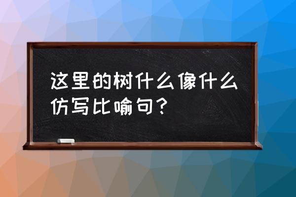 树枝像什么比喻句 这里的树什么像什么仿写比喻句？