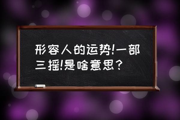 运程算命 形容人的运势!一部三摇!是啥意思？