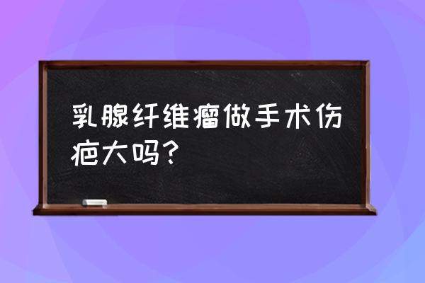 乳腺结节传统手术疤痕几厘米 乳腺纤维瘤做手术伤疤大吗？