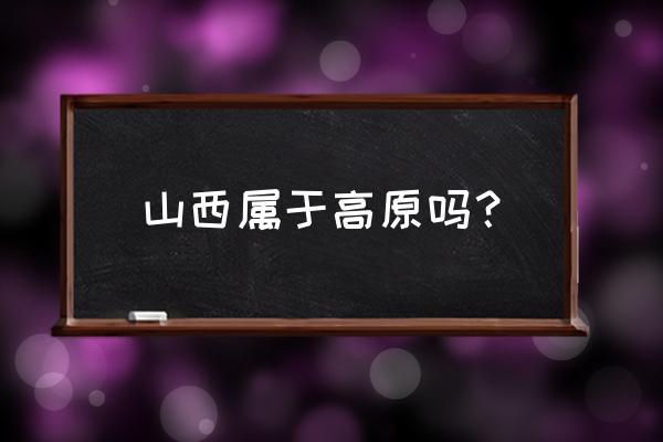 山西海拔地形图 山西属于高原吗？